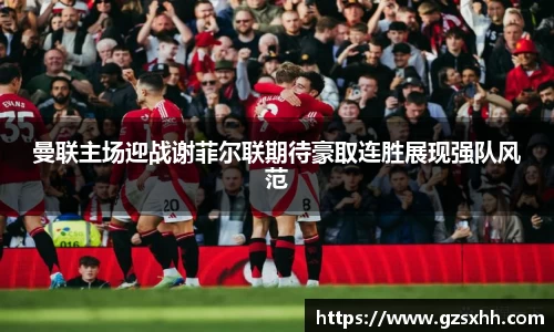 曼联主场迎战谢菲尔联期待豪取连胜展现强队风范