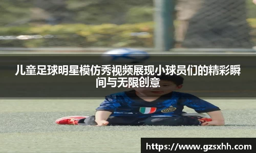儿童足球明星模仿秀视频展现小球员们的精彩瞬间与无限创意