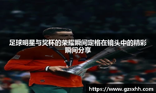 足球明星与奖杯的荣耀瞬间定格在镜头中的精彩瞬间分享