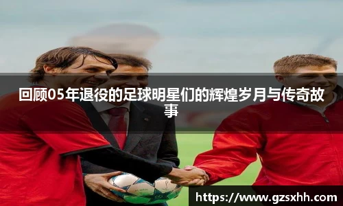 回顾05年退役的足球明星们的辉煌岁月与传奇故事